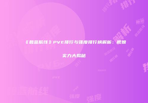 《碧蓝航线》PVE排行与强度排行榜解析：舰娘实力大揭秘