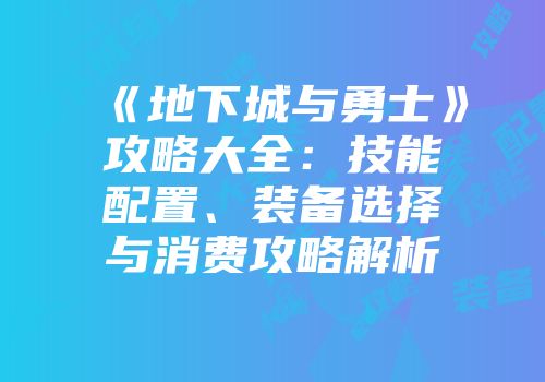 《地下城与勇士》攻略大全：技能配置、装备选择与消费攻略解析