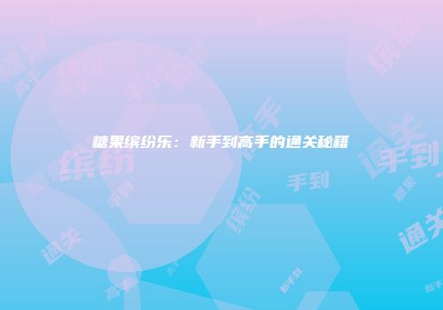 糖果缤纷乐：新手到高手的通关秘籍