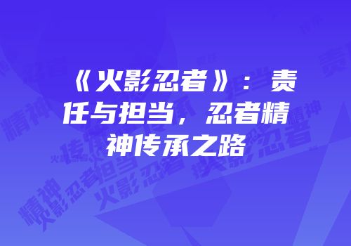 《火影忍者》：责任与担当，忍者精神传承之路