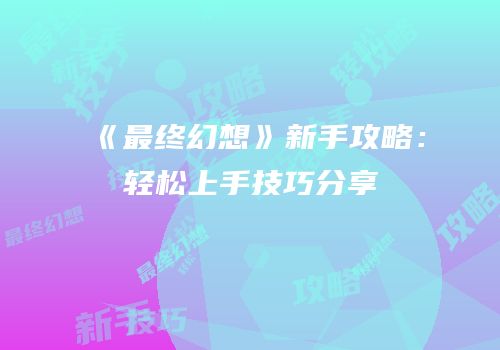 《最终幻想》新手攻略：轻松上手技巧分享