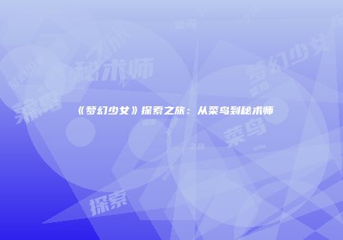 《梦幻少女》探索之旅：从菜鸟到秘术师