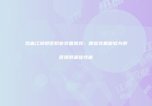 热血江湖邪医职业装备推荐：哪些装备能够为邪医提供最佳性能