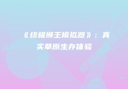 《终极狮王模拟器》：真实草原生存体验
