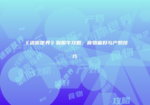 《迷你世界》驯服牛攻略：食物偏好与产奶技巧