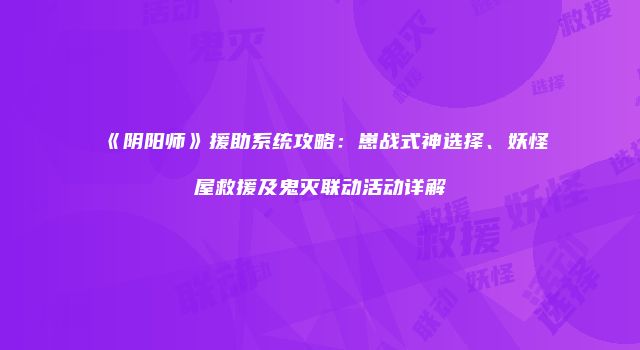 《阴阳师》援助系统攻略：崽战式神选择、妖怪屋救援及鬼灭联动活动详解