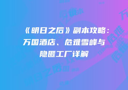 《明日之后》副本攻略：万国酒店、危难雪峰与隐匿工厂详解