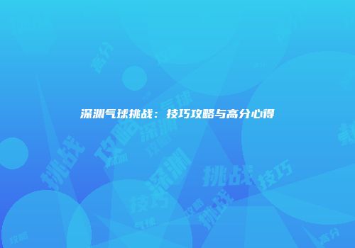 深渊气球挑战：技巧攻略与高分心得