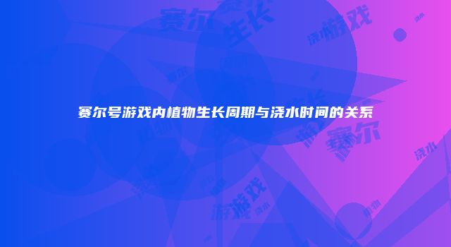 赛尔号游戏内植物生长周期与浇水时间的关系