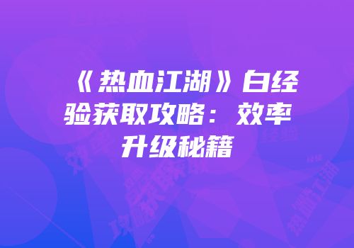 《热血江湖》白经验获取攻略：效率升级秘籍