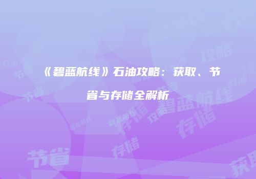 《碧蓝航线》石油攻略：获取、节省与存储全解析