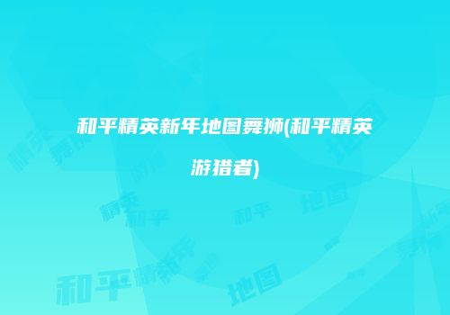 和平精英新年地图舞狮(和平精英游猎者)
