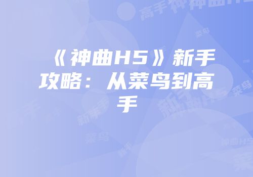 《神曲H5》新手攻略：从菜鸟到高手