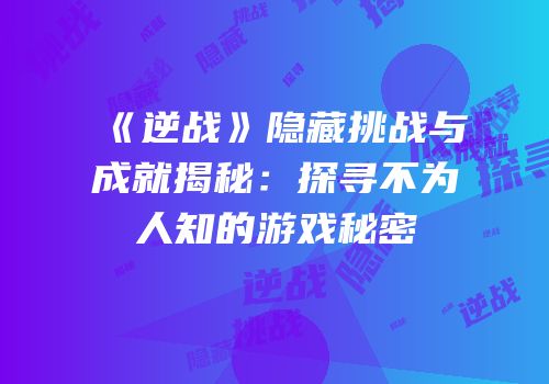 《逆战》隐藏挑战与成就揭秘：探寻不为人知的游戏秘密