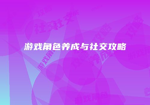 游戏角色养成与社交攻略