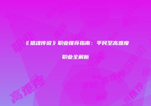 《猎魂传说》职业推荐指南：平民至高难度职业全解析