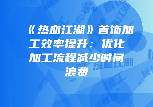 《热血江湖》首饰加工效率提升：优化加工流程减少时间浪费