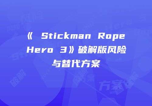 《 Stickman Rope Hero 3》破解版风险与替代方案