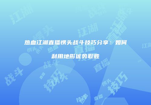 热血江湖直播愣头战斗技巧分享：如何利用地形优势取胜