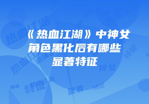 《热血江湖》中神女角色黑化后有哪些显著特征