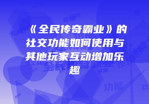 《全民传奇霸业》的社交功能如何使用与其他玩家互动增加乐趣