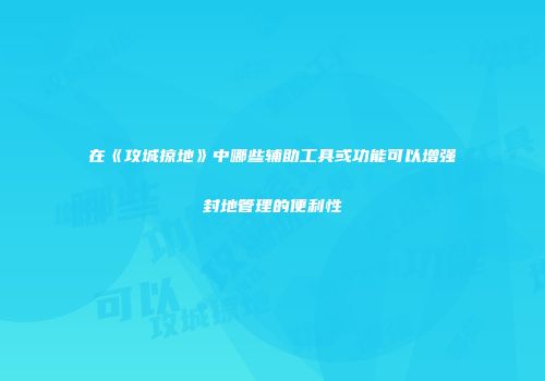 在《攻城掠地》中哪些辅助工具或功能可以增强封地管理的便利性