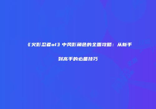 《火影忍者ol》中风影角色的全面攻略：从新手到高手的必备技巧