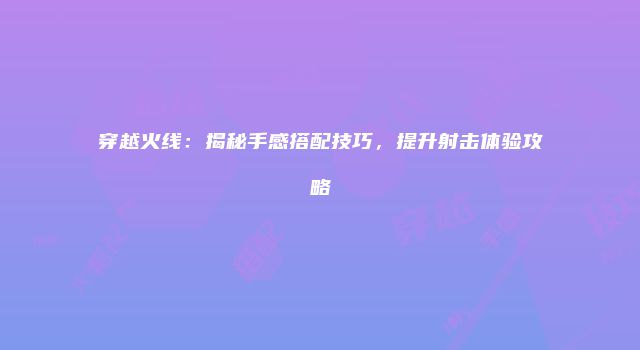穿越火线：揭秘手感搭配技巧，提升射击体验攻略