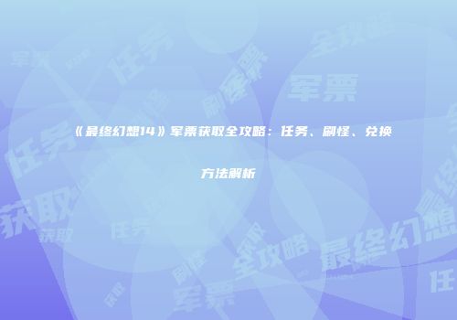 《最终幻想14》军票获取全攻略：任务、刷怪、兑换方法解析