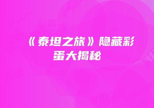 《泰坦之旅》隐藏彩蛋大揭秘