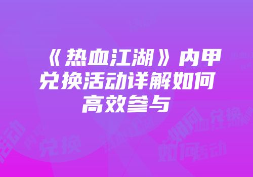 《热血江湖》内甲兑换活动详解如何高效参与