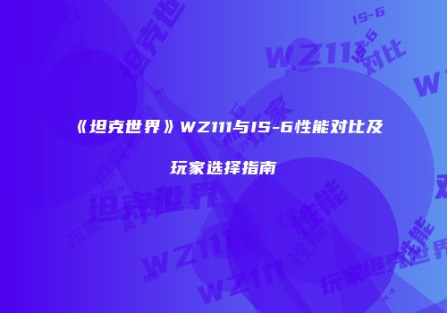 《坦克世界》WZ111与IS-6性能对比及玩家选择指南