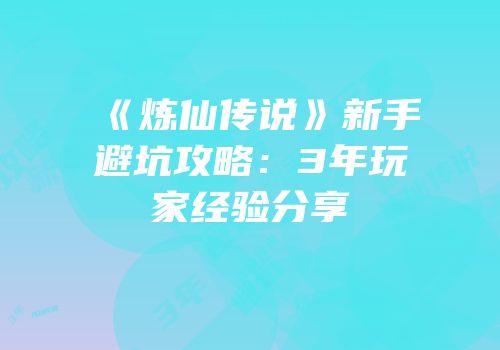 《炼仙传说》新手避坑攻略:3年玩家经验分享