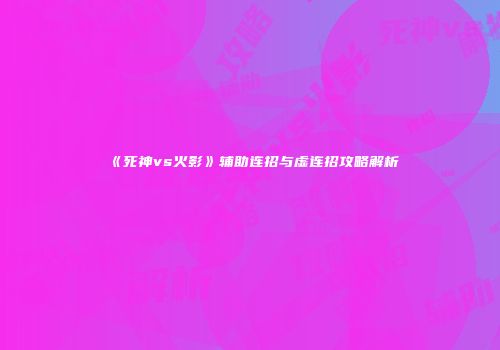 《死神vs火影》辅助连招与虚连招攻略解析