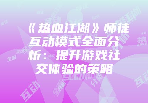 《热血江湖》师徒互动模式全面分析:提升游戏社交体验的策略
