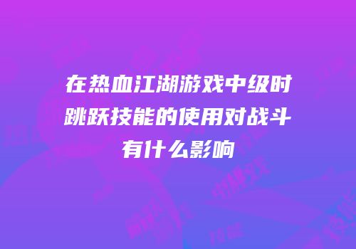 在热血江湖游戏中级时跳跃技能的使用对战斗有什么影响
