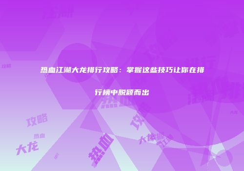 热血江湖大龙排行攻略：掌握这些技巧让你在排行榜中脱颖而出