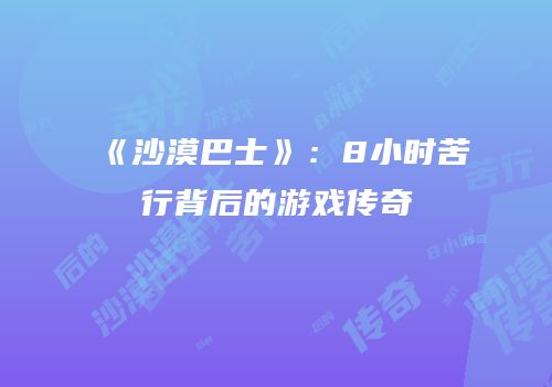 《沙漠巴士》：8小时苦行背后的游戏传奇
