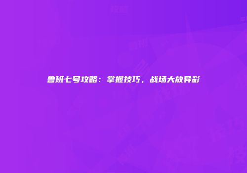 鲁班七号攻略：掌握技巧，战场大放异彩