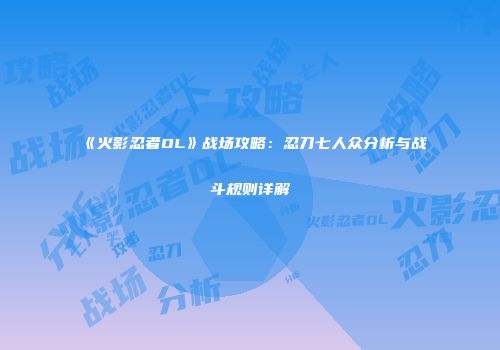 《火影忍者OL》战场攻略：忍刀七人众分析与战斗规则详解