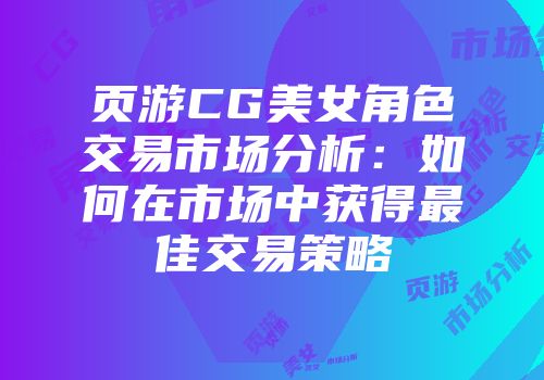 页游CG美女角色交易市场分析：如何在市场中获得最佳交易策略