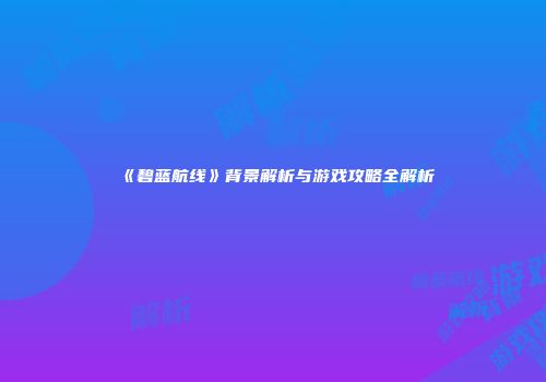 《碧蓝航线》背景解析与游戏攻略全解析