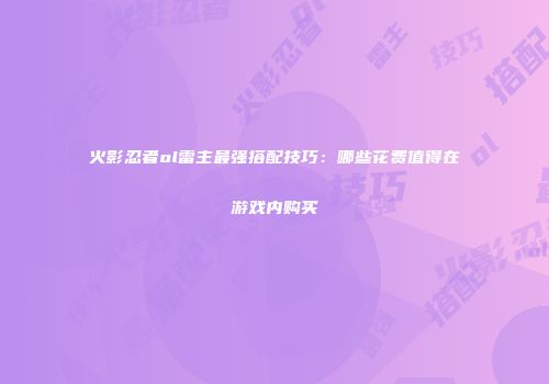 火影忍者ol雷主最强搭配技巧:哪些花费值得在游戏内购买