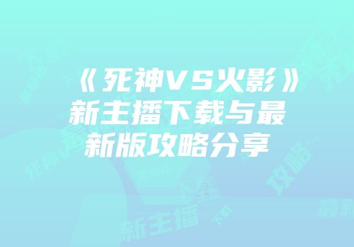 《死神VS火影》新主播下载与最新版攻略分享