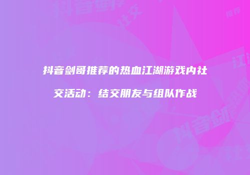 抖音剑哥推荐的热血江湖游戏内社交活动：结交朋友与组队作战
