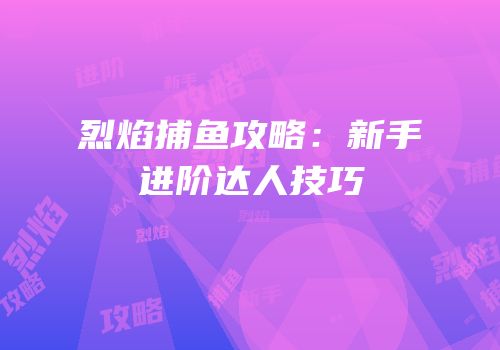 烈焰捕鱼攻略：新手进阶达人技巧