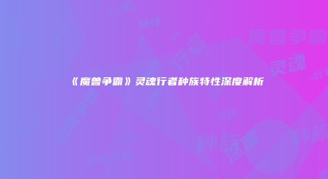 《魔兽争霸》灵魂行者种族特性深度解析