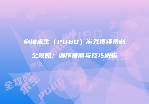 绝地求生（PUBG）游戏视频录制全攻略：操作指南与技巧解析
