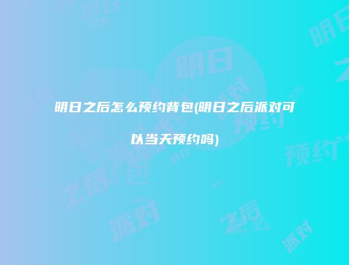 明日之后怎么预约背包(明日之后派对可以当天预约吗)