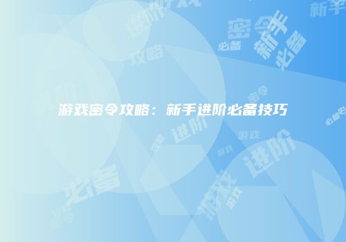 游戏密令攻略：新手进阶必备技巧